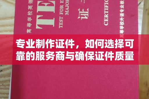 武穴专业制作证件，如何选择可靠的服务商与确保证件质量