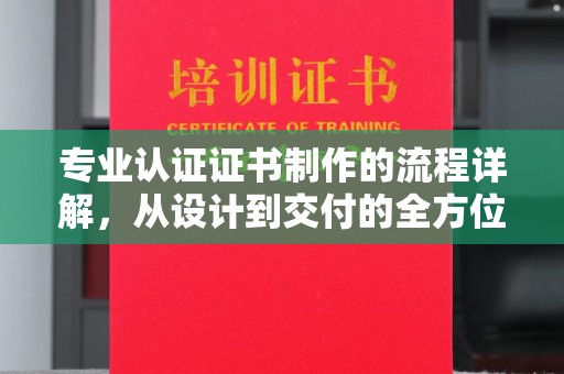 武穴专业认证证书制作的流程详解，从设计到交付的全方位指南