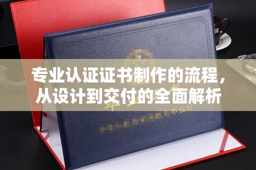 武穴专业认证证书制作的流程，从设计到交付的全面解析