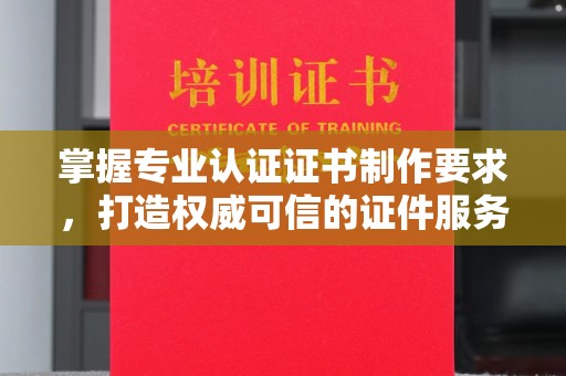 武穴掌握专业认证证书制作要求，打造权威可信的证件服务