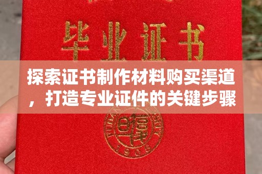 武穴探索证书制作材料购买渠道，打造专业证件的关键步骤