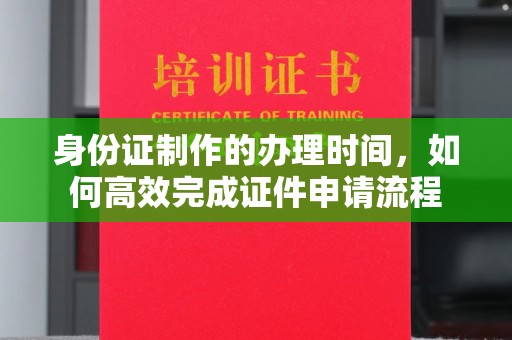 武穴身份证制作的办理时间，如何高效完成证件申请流程