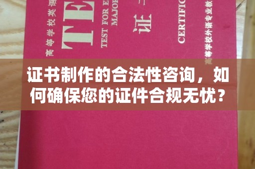 武穴证书制作的合法性咨询，如何确保您的证件合规无忧？