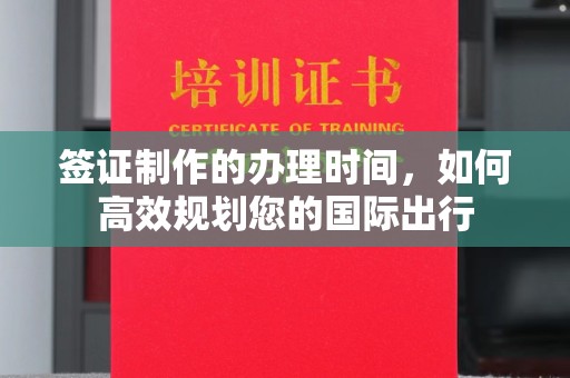 武穴签证制作的办理时间，如何高效规划您的国际出行