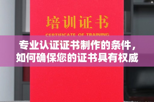 武穴专业认证证书制作的条件，如何确保您的证书具有权威性和可信度